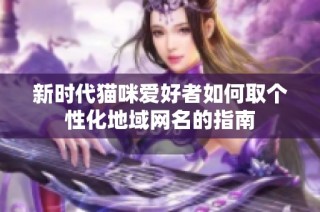 新时代猫咪爱好者如何取个性化地域网名的指南