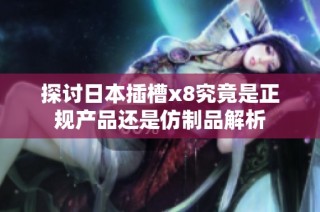 探讨日本插槽x8究竟是正规产品还是仿制品解析