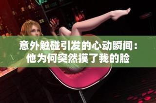 意外触碰引发的心动瞬间：他为何突然摸了我的脸