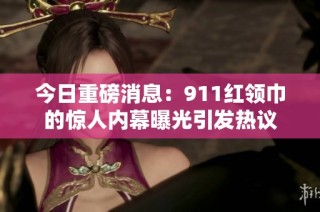 今日重磅消息：911红领巾的惊人内幕曝光引发热议