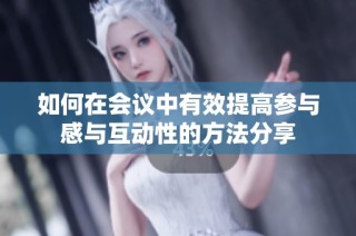 如何在会议中有效提高参与感与互动性的方法分享