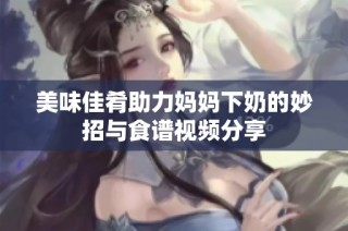 美味佳肴助力妈妈下奶的妙招与食谱视频分享