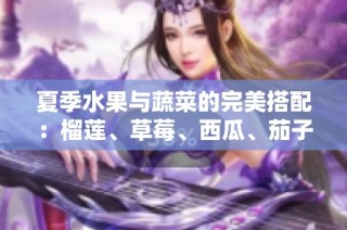夏季水果与蔬菜的完美搭配：榴莲、草莓、西瓜、茄子与黄瓜的美味探秘