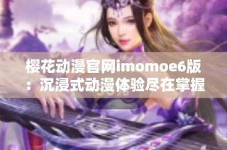 樱花动漫官网imomoe6版：沉浸式动漫体验尽在掌握