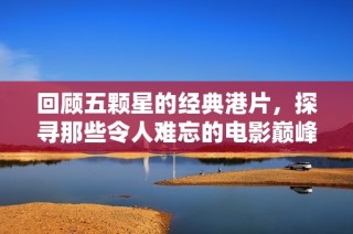 回顾五颗星的经典港片，探寻那些令人难忘的电影巅峰瞬间