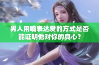 男人用嘴表达爱的方式是否能证明他对你的真心？