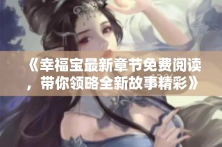 《幸福宝最新章节免费阅读，带你领略全新故事精彩》