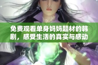 免费观看单身妈妈题材的韩剧，感受生活的真实与感动
