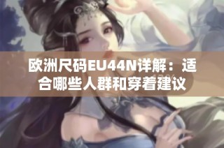 欧洲尺码EU44N详解：适合哪些人群和穿着建议