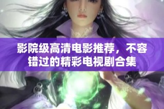影院级高清电影推荐，不容错过的精彩电视剧合集