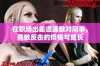 在职场出差遭遇敌对同事，勇敢反击的烦恼与成长