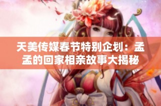 天美传媒春节特别企划：孟孟的回家相亲故事大揭秘