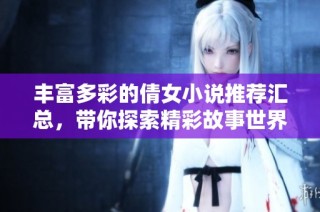 丰富多彩的倩女小说推荐汇总，带你探索精彩故事世界