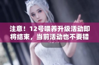 注意！12号喂养升级活动即将结束，当前活动也不要错过