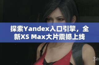 探索Yandex入口引擎，全新XS Max大片震撼上线
