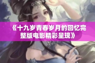 《十九岁青春岁月的回忆完整版电影精彩呈现》