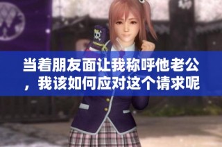 当着朋友面让我称呼他老公，我该如何应对这个请求呢