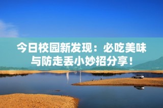 今日校园新发现：必吃美味与防走丢小妙招分享！