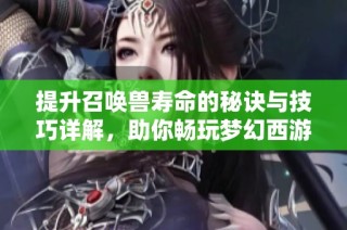 提升召唤兽寿命的秘诀与技巧详解，助你畅玩梦幻西游