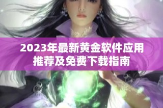 2023年最新黄金软件应用推荐及免费下载指南