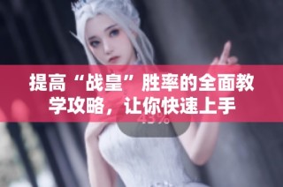 提高“战皇”胜率的全面教学攻略，让你快速上手