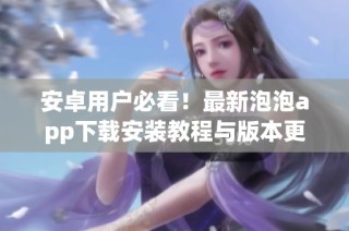 安卓用户必看！最新泡泡app下载安装教程与版本更新介绍