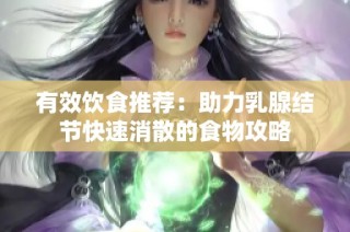 有效饮食推荐：助力乳腺结节快速消散的食物攻略