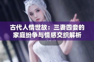 古代人情世故：三妻四妾的家庭纷争与情感交织解析