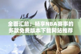 全面汇总：畅享NBA赛事的多款免费版本下载网站推荐