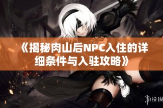《揭秘肉山后NPC入住的详细条件与入驻攻略》