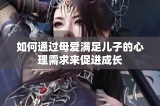 如何通过母爱满足儿子的心理需求来促进成长