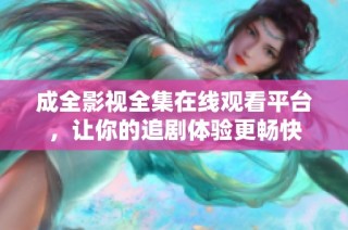 成全影视全集在线观看平台，让你的追剧体验更畅快