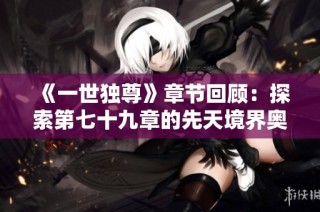 《一世独尊》章节回顾：探索第七十九章的先天境界奥秘