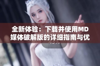 全新体验：下载并使用MD媒体破解版的详细指南与优势分析