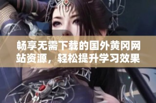 畅享无需下载的国外黄冈网站资源，轻松提升学习效果
