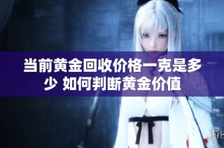 当前黄金回收价格一克是多少 如何判断黄金价值