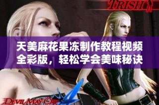 天美麻花果冻制作教程视频全彩版，轻松学会美味秘诀