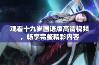 观看十九岁国语版高清视频，畅享完整精彩内容