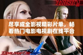 尽享成全影视精彩片单，畅看热门电影电视剧在线平台