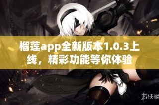 榴莲app全新版本1.0.3上线，精彩功能等你体验