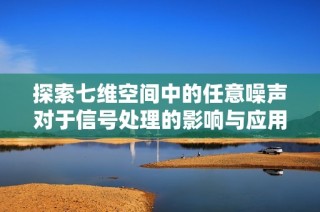 探索七维空间中的任意噪声对于信号处理的影响与应用