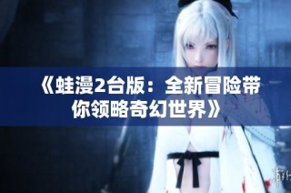 《蛙漫2台版：全新冒险带你领略奇幻世界》