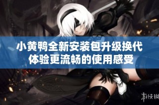 小黄鸭全新安装包升级换代 体验更流畅的使用感受