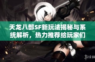 天龙八部SF新玩法揭秘与系统解析，热力推荐给玩家们！