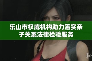 乐山市权威机构助力落实亲子关系法律检验服务