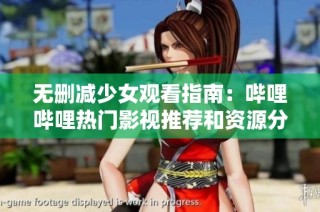 无删减少女观看指南：哔哩哔哩热门影视推荐和资源分享