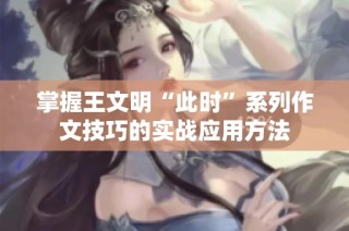 掌握王文明“此时”系列作文技巧的实战应用方法