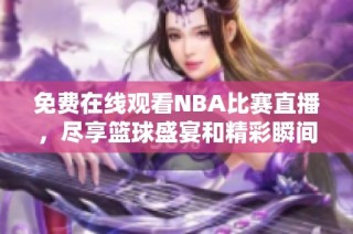免费在线观看NBA比赛直播，尽享篮球盛宴和精彩瞬间