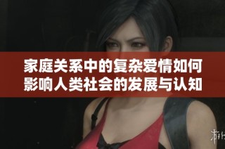 家庭关系中的复杂爱情如何影响人类社会的发展与认知