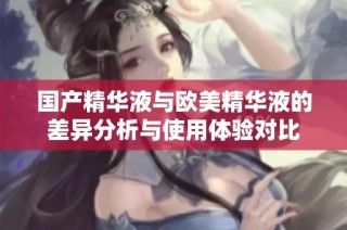 国产精华液与欧美精华液的差异分析与使用体验对比